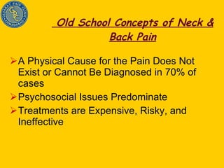 Old School Concepts of Neck & Back Pain A Physical Cause for the Pain Does Not Exist or Cannot Be Diagnosed in 70% of cases Psychosocial Issues Predominate Treatments are Expensive, Risky, and Ineffective 