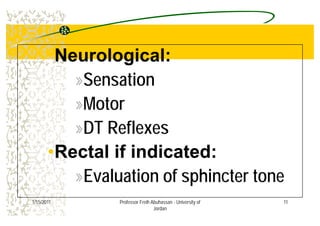 ••Neurological:Neurological:eu o og caeu o og ca
»Sensation
»Motor
»DT Reflexes
••Rectal if indicated:Rectal if indicated:
»Evaluation of sphincter tone
111/15/2011 Professor Freih Abuhassan - University of
Jordan
 