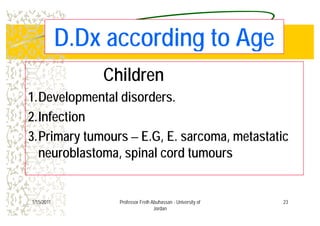 D Dx according to AgeD.Dx according to Age
Children
1.Developmental disorders.
2 I f ti2.Infection
3 Primary tumours – E G E sarcoma metastatic3.Primary tumours E.G, E. sarcoma, metastatic
neuroblastoma, spinal cord tumours
231/15/2011 Professor Freih Abuhassan - University of
Jordan
 