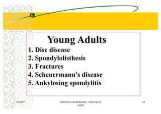 Young Adultsg
1. Disc disease
2 S d l li th i2. Spondylolisthesis
3. Fractures
4. Scheuermann's disease
5 Ankylosing spondylitis5. Ankylosing spondylitis
241/15/2011 Professor Freih Abuhassan - University of
Jordan
 