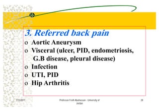 3 R f d b k i3. Referred back pain
o Aortic Aneurysmo Aortic Aneurysm
o Visceral (ulcer, PID, endometriosis,
G.B disease, pleural disease)
o Infectiono Infection
o UTI, PID
Hi A th itio Hip Arthritis
281/15/2011 Professor Freih Abuhassan - University of
Jordan
 