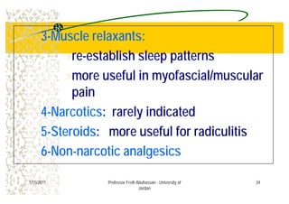 3 M l l t3-Muscle relaxants:
»re establish sleep patterns»re-establish sleep patterns
»more useful in myofascial/muscular»more useful in myofascial/muscular
pain
4-Narcotics: rarely indicated
5-Steroids: more useful for radiculitis
6 N ti l i6-Non-narcotic analgesics
341/15/2011 Professor Freih Abuhassan - University of
Jordan
 