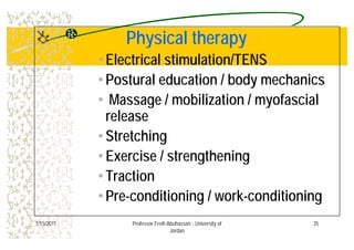 Physical therapyPhysical therapyPhysical therapyPhysical therapy
•Electrical stimulation/TENS
•Postural education / body mechanics
M / bili ti / f i l• Massage / mobilization / myofascial
release
•Stretching
Exercise / strengthening•Exercise / strengthening
•Traction
•Pre-conditioning / work-conditioning
351/15/2011 Professor Freih Abuhassan - University of
Jordan
 
