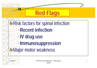 R d FlR d FlRed FlagsRed Flags
Risk factors for spinal infectionRisk factors for spinal infection
•Recent infection
•IV drug use
I i•Immunosuppression
Major motor weaknessMajor motor weaknessMajor motor weaknessMajor motor weakness
71/15/2011 Professor Freih Abuhassan - University of
Jordan
 