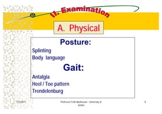 A. PhysicalA. PhysicalA. PhysicalA. Physical
Posture:Posture:Posture:Posture:
Splinting
Body languageBody language
Gait:Gait:Gait:Gait:
Antalgia
Heel / Toe patternHeel / Toe pattern
Trendelenburg
81/15/2011 Professor Freih Abuhassan - University of
Jordan
 