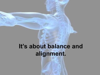 It’s about balance and
       alignment.
 
