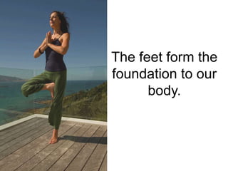 The feet form the
foundation to our
      body.
 