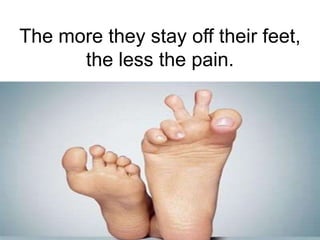 The more they stay off their feet,
      the less the pain.
 