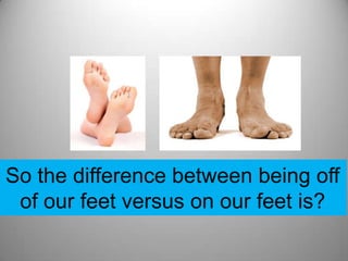 So the difference between being off
 of our feet versus on our feet is?
 