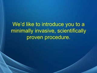 We’d like to introduce you to a
minimally invasive, scientifically
     proven procedure.
 