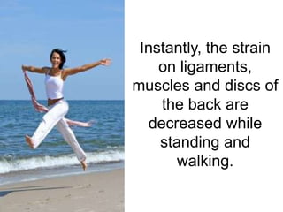 Instantly, the strain
    on ligaments,
muscles and discs of
    the back are
  decreased while
    standing and
       walking.
 