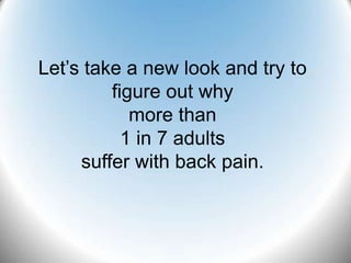 Let’s take a new look and try to
         figure out why
            more than
           1 in 7 adults
     suffer with back pain.
 