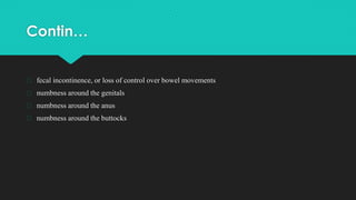 Contin…
� fecal incontinence, or loss of control over bowel movements
� numbness around the genitals
� numbness around the anus
� numbness around the buttocks
 