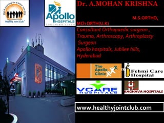 Dr. A.MOHAN KRISHNA
M.S.ORTHO,
MCh ORTH(U.K)
Consultant Orthopaedic surgeon ,
Trauma, Arthroscopy, Arthroplasty
Surgeon
Apollo hospitals, Jubilee hills,
Hyderabad
Consultant Orthopaedic Surgeon at
www.healthyjointclub.comwww.healthyjointclub.com
 