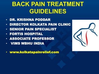 BACK PAIN TREATMENT
GUIDELINES
• DR. KRISHNA PODDAR
• DIRECTOR KOLKATA PAIN CLINIC
• SENIOR PAIN SPECIALIST
• FORTIS HOSPITAL
• ASSOCIATE PROFESSOR
• VIMS WBHU INDIA
• www.kolkatapainrelief.com
 