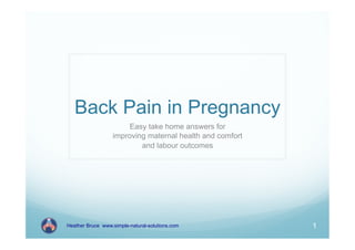 Back Pain in Pregnancy
                       Easy take home answers for
                  improving maternal health and comfort
                          and labour outcomes




Heather Bruce www.simple-natural-solutions.com            1
 