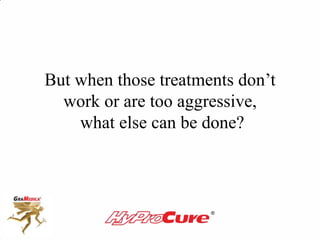 But when those treatments don’t
work or are too aggressive,
what else can be done?
 