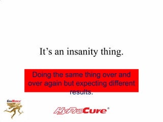 It’s an insanity thing.
Doing the same thing over and
over again but expecting different
results.
 