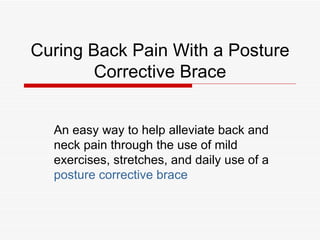 Curing Back Pain With a Posture Corrective Brace An easy way to help alleviate back and neck pain through the use of mild exercises, stretches, and daily use of a  posture corrective brace 