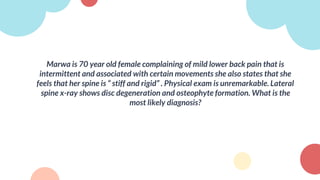 Marwa is 70 year old female complaining of mild lower back pain that is
intermittent and associated with certain movements she also states that she
feels that her spine is “ stiff and rigid” . Physical exam is unremarkable. Lateral
spine x-ray shows disc degeneration and osteophyte formation. What is the
most likely diagnosis?
 