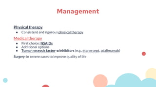 Physical therapy
● Consistent and rigorous physical therapy
Medical therapy
● First choice: NSAIDs
● Additional options
● Tumor necrosis factor-α inhibitors (e.g., etanercept, adalimumab)
Surgery: in severe cases to improve quality of life
Management
 