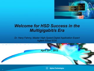 Welcome for HSD Success in the
          Multigigabit/s Era
    Dr. Hany Fahmy, Master High-Speed-Digital Application Expert
                       Agilent EEsof EDA



                            April 25th , 2012




1
 