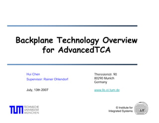 Backplane Technology Overview
B k l     T h l      O    i
      for AdvancedTCA

  Hui Chen                       Theresienstr. 90
  Supervisor: Rainer Ohlendorf   80290 Munich
                                 Germany

  July, 13th 2007                www.lis.ei.tum.de




                                                 © Institute for
                                           Integrated Systems
 