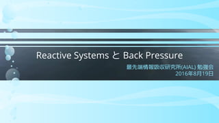 Reactive Systems と Back Pressure
最先端情報吸収研究所(AIAL) 勉強会
2016年8月19日
 