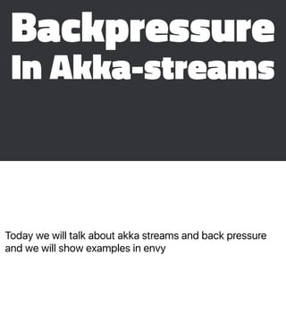 Today we will talk about akka streams and back pressure
and we will show examples in envy
Backpressure
In Akka-streams
 