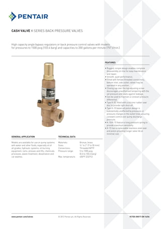 CASH VALVE K SERIES BACK PRESSURE VALVES
www.pentair.com/valves © 2012 Pentair plc. All Rights Reserved. VCTDS-00517-EN 16/04
FEATURES
• Rugged, simple design enables complete
disassembly on-line for easy maintenance
and repair.
• Smooth, quiet performance.
• Fitted with female threaded connections,
bottom inlet, side outlet; valves may be
operated in any position.
• Closing cap over the top adjusting screw
discourages unauthorized tampering with the
set pressure and seals against leakage.
• Can be used to maintain a constant pressure
differential.
• Type K-5C fitted with a silicone rubber seat
disc to provide tight shut-off.
• Type K-10 balanced piston design is
substantially unaffected by pressures or
pressure changes in the outlet lines, assuring
constant control over pump discharge
pressure.
• K-10/K-15 feature a long pressure spring to
provide maximum sensitivity.
• K-15 has a replaceable stainless steel seat
and piston providing longer valve life at
minimal cost.
High capacity angle bypass regulators or back pressure control valves with models
for pressures to 1500 psig (103.4 barg) and capacities to 200 gallons per minute (757 l/min.)
GENERAL APPLICATION
Models are available for use on pump systems
with water and other fluids, especially oil of
all grades; hydraulic systems, oil burning
equipment, rams, presses and lifts, chemicals
processes, waste treatment, desalination and
car washes.
TECHNICAL DATA
Materials:	 Bronze, brass
Sizes:	 ¼” to 2” (7 to 50 mm)
Connections:	 Threaded NPTF
Pressure range:	 5 to 1500 psig
(0.3 to 103.4 barg)
Max. temperature:	 450°F (232°C)
 
