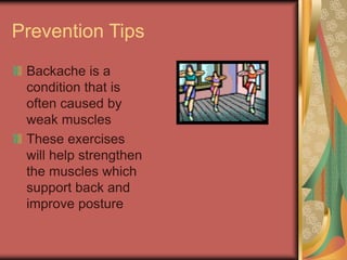 Prevention Tips
Backache is a
condition that is
often caused by
weak muscles
These exercises
will help strengthen
the muscles which
support back and
improve posture
 