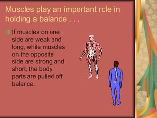 Muscles play an important role in
holding a balance . . .
If muscles on one
side are weak and
long, while muscles
on the opposite
side are strong and
short, the body
parts are pulled off
balance.
 