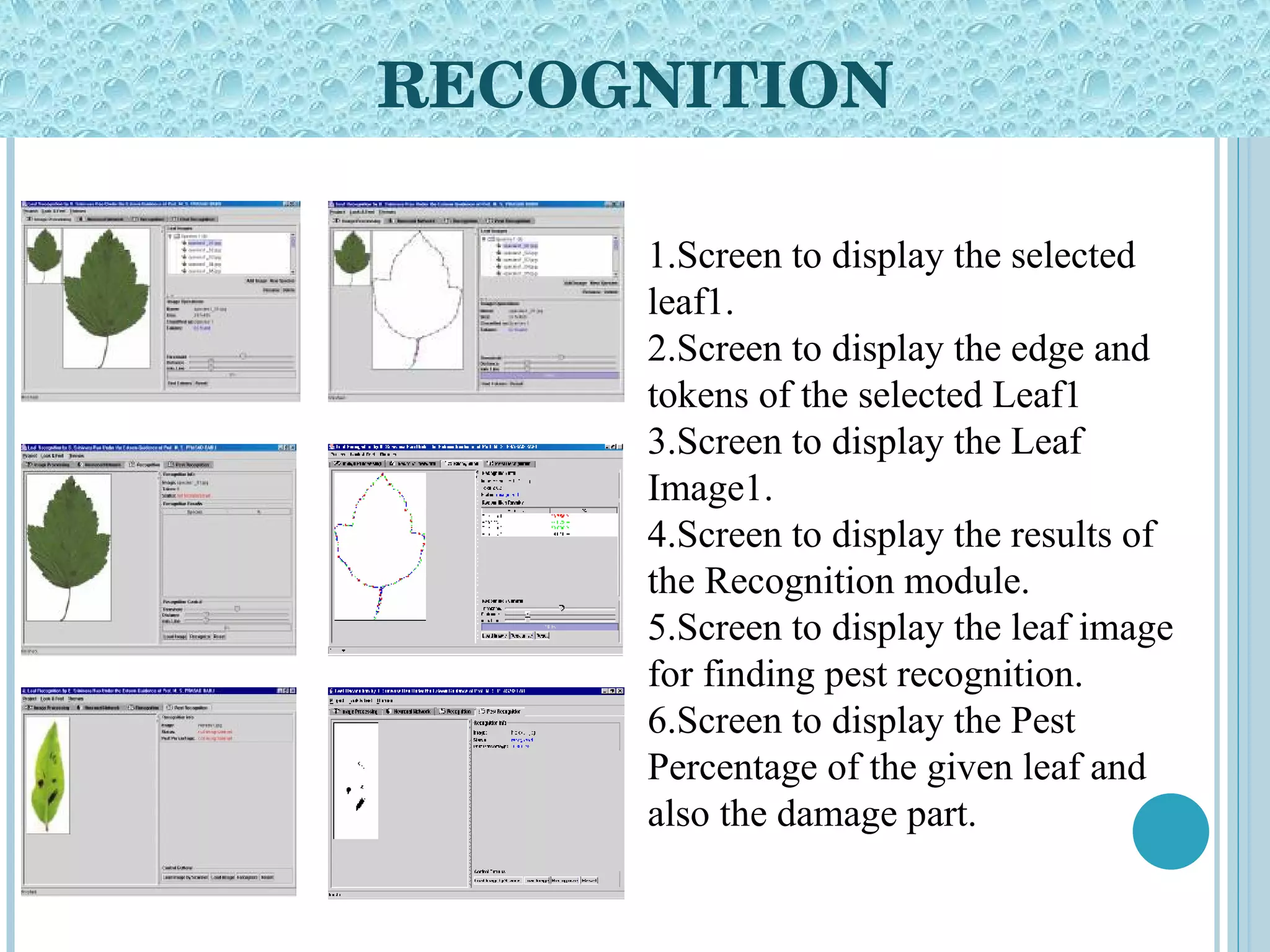 RECOGNITION 1.Screen to display the selected leaf1. 2.Screen to display the edge and tokens of the selected Leaf1 3.Screen to display the Leaf Image1. 4.Screen to display the results of the Recognition module. 5.Screen to display the leaf image for finding pest recognition. 6.Screen to display the Pest Percentage of the given leaf and also the damage part. 