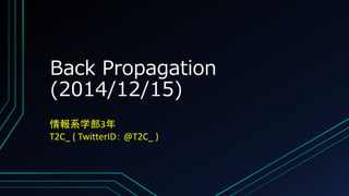 Back Propagation 
(2014/12/15) 
情報系学部3年 
T2C_ ( TwitterID： @T2C_ ) 
 