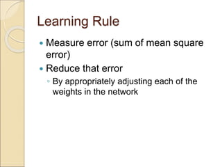 Learning Rule
 Measure error (sum of mean square
error)
 Reduce that error
◦ By appropriately adjusting each of the
weights in the network
 