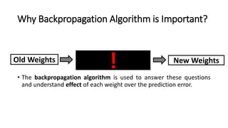 Why Backpropagation Algorithm is Important?
• The backpropagation algorithm is used to answer these questions
and understand effect of each weight over the prediction error.
New Weights
!Old Weights
 