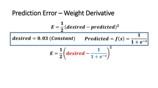 Prediction Error – Weight Derivative
𝑬 =
𝟏
𝟐
𝒅𝒆𝒔𝒊𝒓𝒆𝒅 −
𝟏
𝟏 + 𝒆−𝒔
𝟐
𝑬 =
𝟏
𝟐
𝒅𝒆𝒔𝒊𝒓𝒆𝒅 − 𝒑𝒓𝒆𝒅𝒊𝒄𝒕𝒆𝒅 𝟐
𝒅𝒆𝒔𝒊𝒓𝒆𝒅 = 𝟎. 𝟎𝟑 (𝑪𝒐𝒏𝒔𝒕𝒂𝒏𝒕) 𝑷𝒓𝒆𝒅𝒊𝒄𝒕𝒆𝒅 = 𝒇 𝒔 =
𝟏
𝟏 + 𝒆−𝒔
 