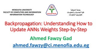 Backpropagation: Understanding How to
Update ANNs Weights Step-by-Step
Ahmed Fawzy Gad
ahmed.fawzy@ci.menofia.edu.eg
MENOUFIA UNIVERSITY
FACULTY OF COMPUTERS AND INFORMATION
INFORMATION TECHNOLOGY
‫المنوفية‬ ‫جامعة‬
‫والمعلومات‬ ‫الحاسبات‬ ‫كلية‬
‫المعلومات‬ ‫تكنولوجيا‬
‫المنوفية‬ ‫جامعة‬
 