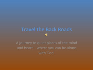 Travel the Back Roads A journey to quiet places of the mind and heart – where you can be alone with God. 