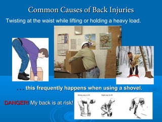 . . .. . . this frequently happens when using a shovel.this frequently happens when using a shovel.
Twisting at the waist while lifting or holding a heavy load.
Common Causes of Back InjuriesCommon Causes of Back Injuries
DANGER!DANGER! My back is at risk!My back is at risk!
 