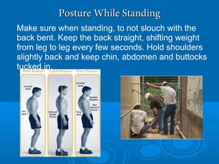 Posture While StandingPosture While Standing
Make sure when standing, to not slouch with the
back bent. Keep the back straight, shifting weight
from leg to leg every few seconds. Hold shoulders
slightly back and keep chin, abdomen and buttocks
tucked in.
 