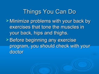 Things You Can DoThings You Can Do
 Minimize problems with your back byMinimize problems with your back by
exercises that tone the muscles inexercises that tone the muscles in
your back, hips and thighs.your back, hips and thighs.
 Before beginning any exerciseBefore beginning any exercise
program, you should check with yourprogram, you should check with your
doctordoctor
 