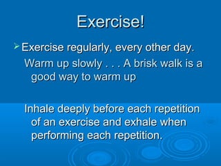 Exercise!Exercise!
 Exercise regularly, every other day.Exercise regularly, every other day.
Warm up slowly . . . A brisk walk is aWarm up slowly . . . A brisk walk is a
good way to warm upgood way to warm up
Inhale deeply before each repetitionInhale deeply before each repetition
of an exercise and exhale whenof an exercise and exhale when
performing each repetition.performing each repetition.
 
