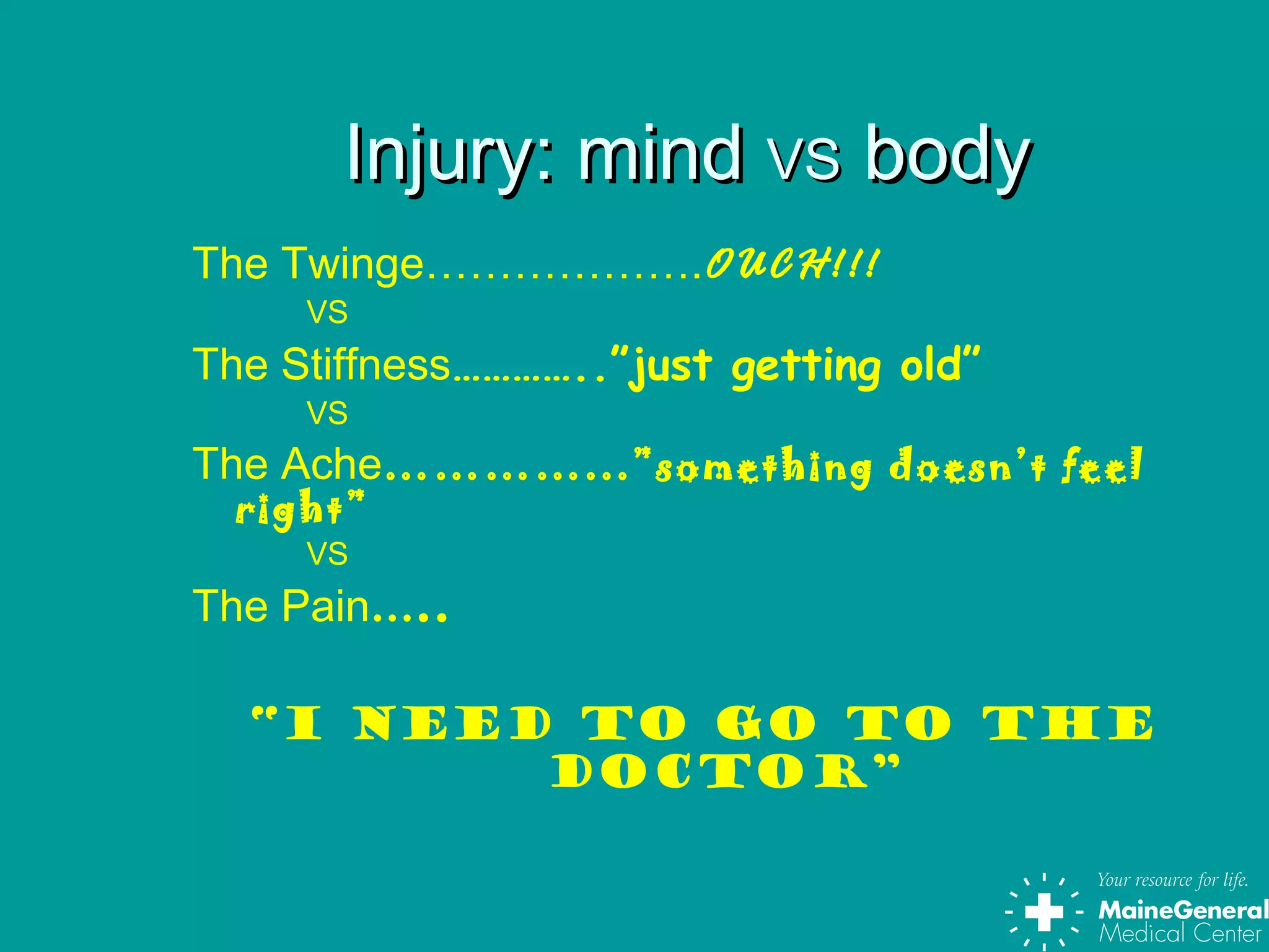 Injury: mindInjury: mind VSVS bodybody
The Twinge……………….OUCH!!!
VS
The Stiffness…………..”just getting old”
VS
The Ache…………...”something doesn’t feel
right”
VS
The Pain…..
“I need to go to the
doctor”
 