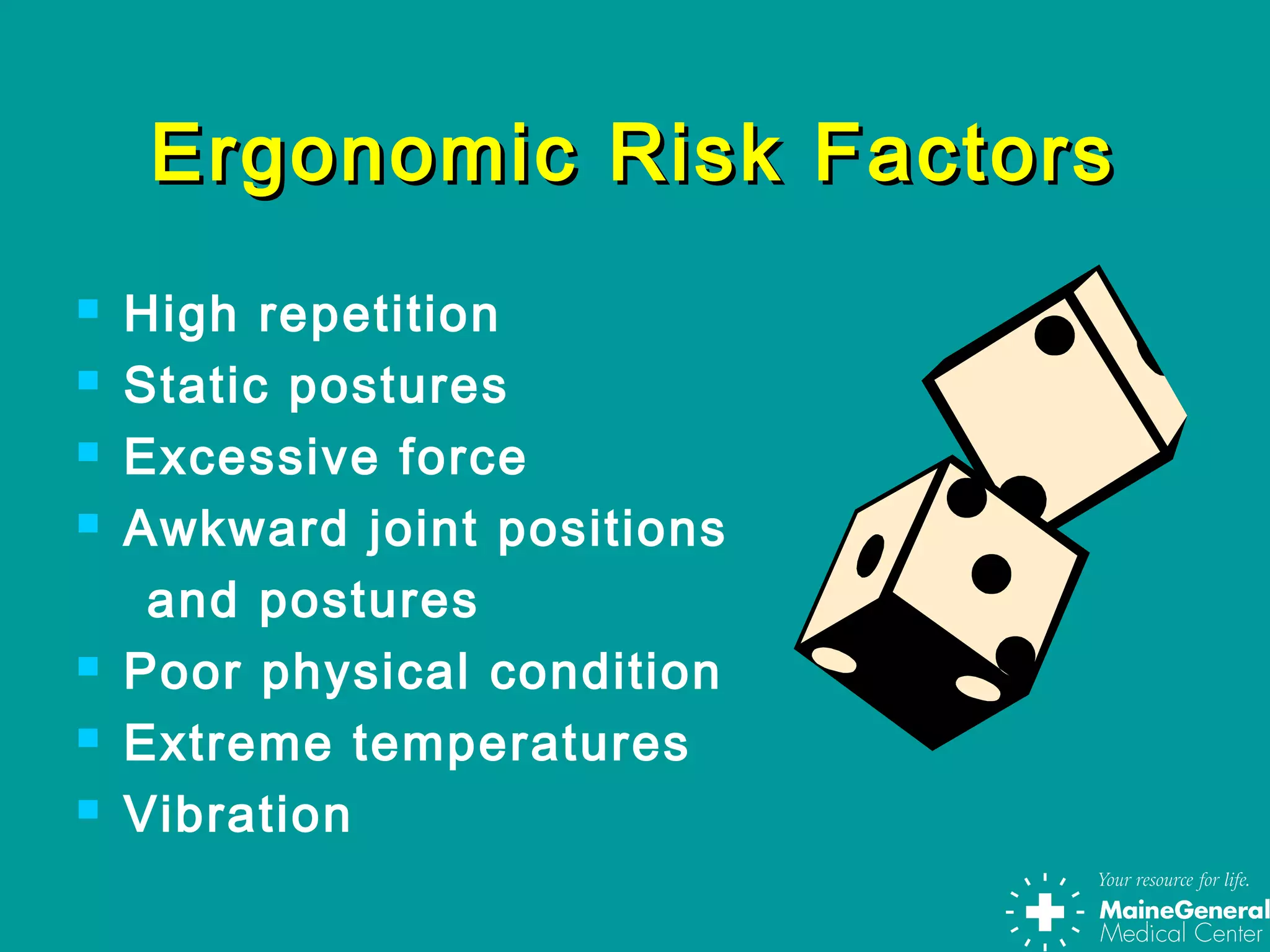 Ergonomic Risk FactorsErgonomic Risk Factors
 High repetition
 Static postures
 Excessive force
 Awkward joint positions
and postures
 Poor physical condition
 Extreme temperatures
 Vibration
 