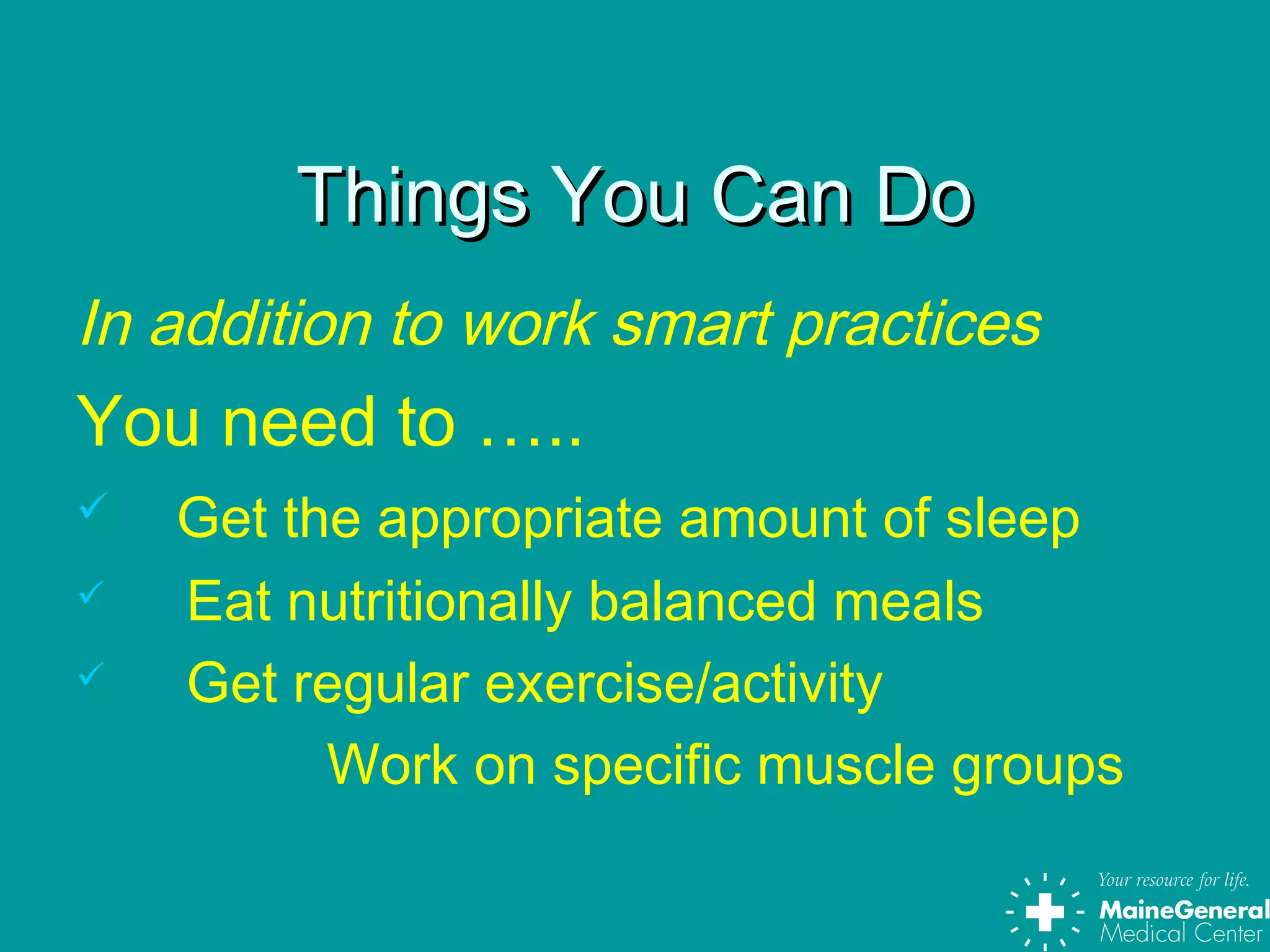 Things You Can DoThings You Can Do
In addition to work smart practices
You need to …..
 Get the appropriate amount of sleep
 Eat nutritionally balanced meals
 Get regular exercise/activity
Work on specific muscle groups
 