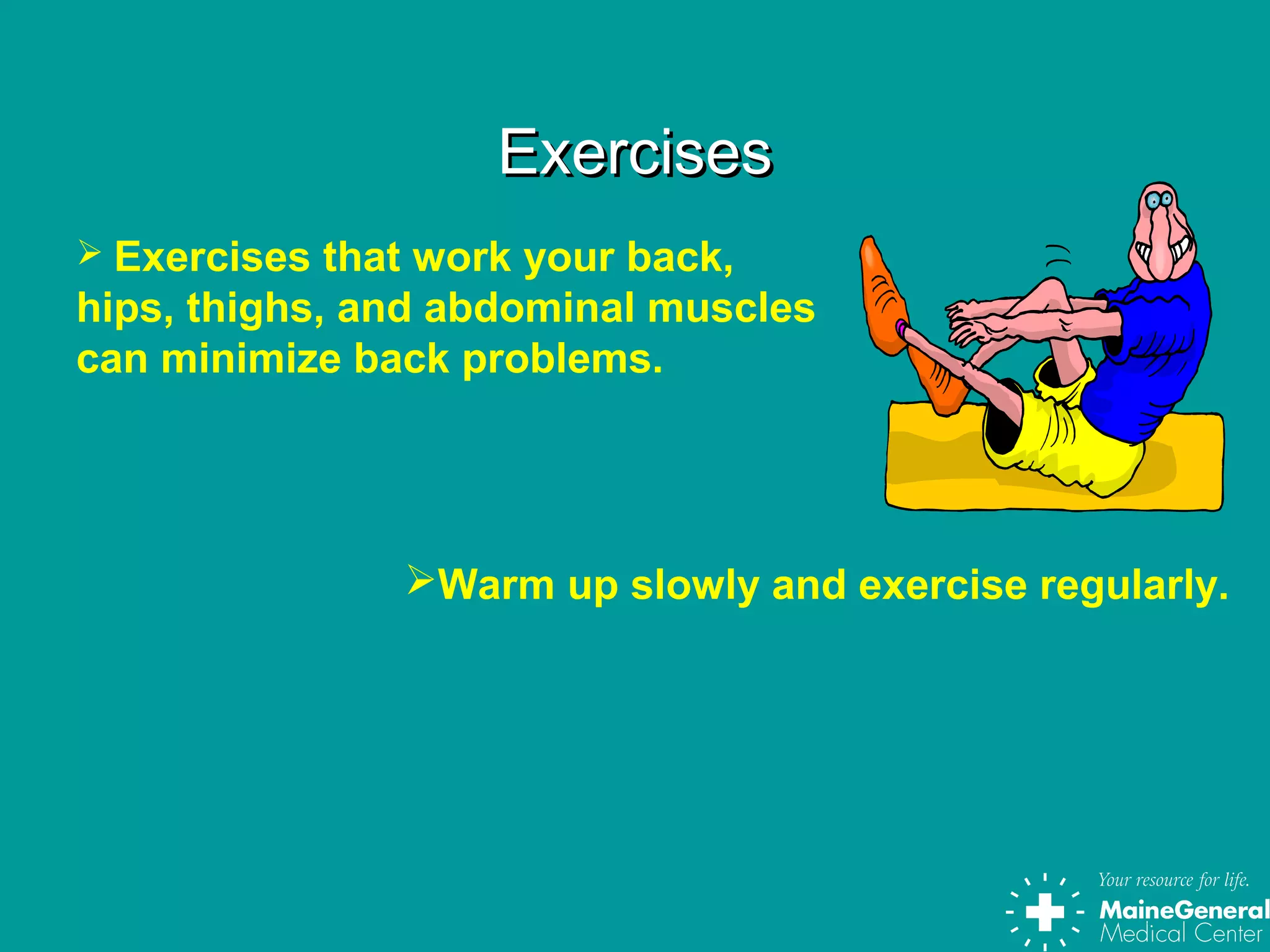 ExercisesExercises
 Exercises that work your back,
hips, thighs, and abdominal muscles
can minimize back problems.
Warm up slowly and exercise regularly.
 