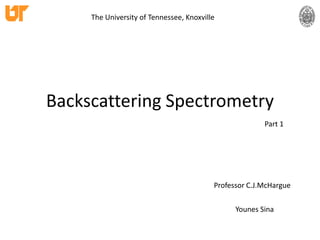 The University of Tennessee, Knoxville




Backscattering Spectrometry
                                                        Part 1




                                          Professor C.J.McHargue

                                                Younes Sina
 