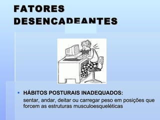 FATORES DESENCADEANTES HÁBITOS POSTURAIS INADEQUADOS:  sentar, andar, deitar ou carregar peso em posições que forcem as estruturas musculoesqueléticas 