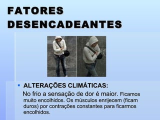 FATORES DESENCADEANTES ALTERAÇÕES CLIMÁTICAS:  No frio a sensação de dor é maior.  Ficamos muito encolhidos. Os músculos enrijecem (ficam duros) por contrações constantes para ficarmos encolhidos. 